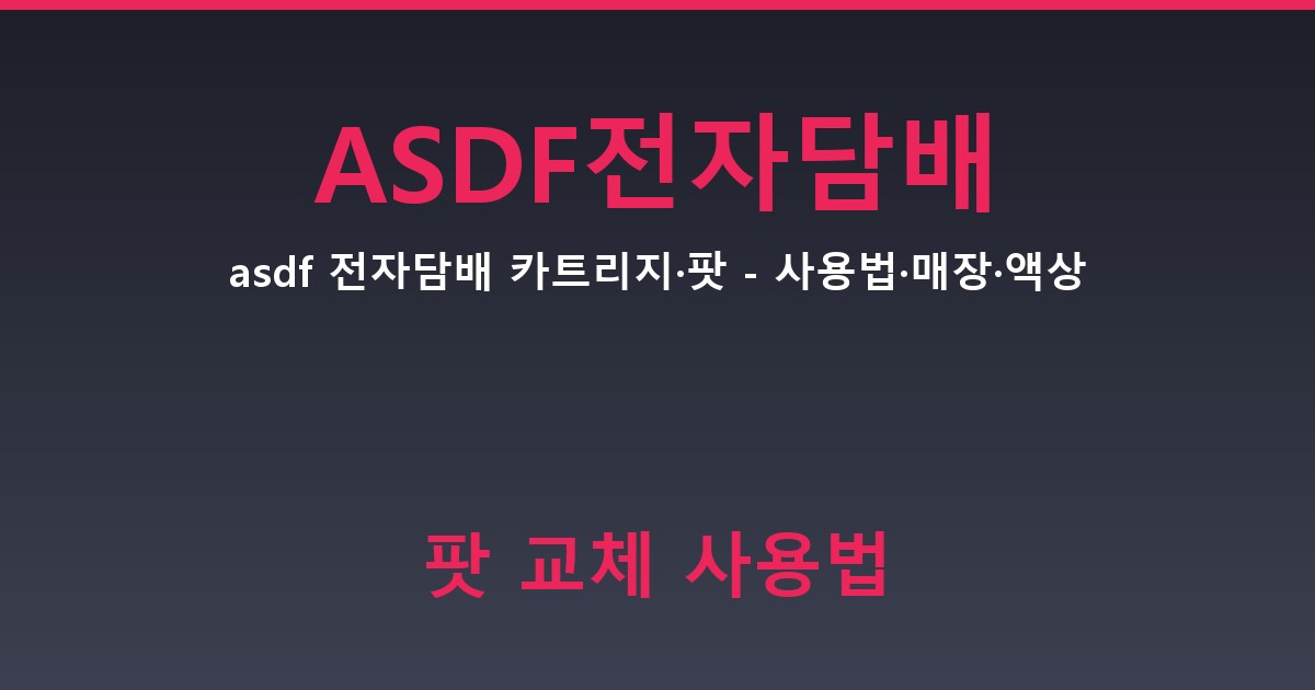asdf 전자담배 카트리지·팟 - 사용법·매장·액상 정리