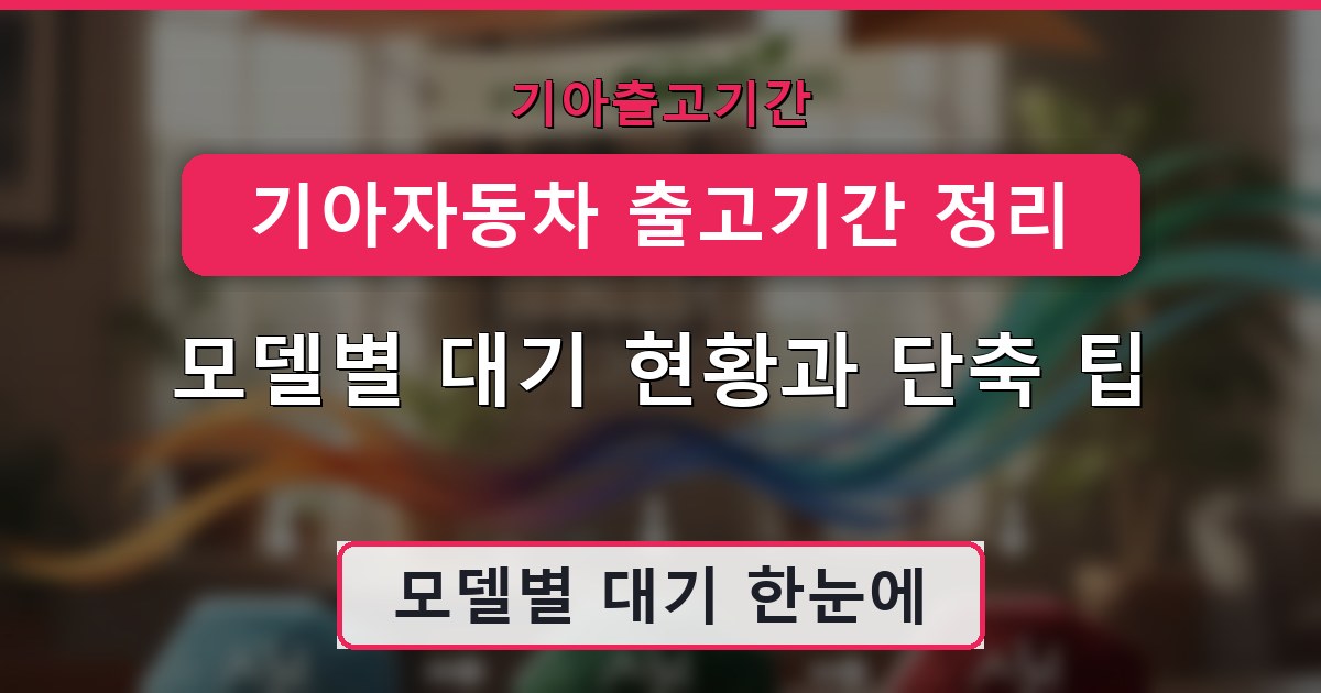 기아자동차 출고기간 정리 - 모델별 대기 현황과 단축 팁