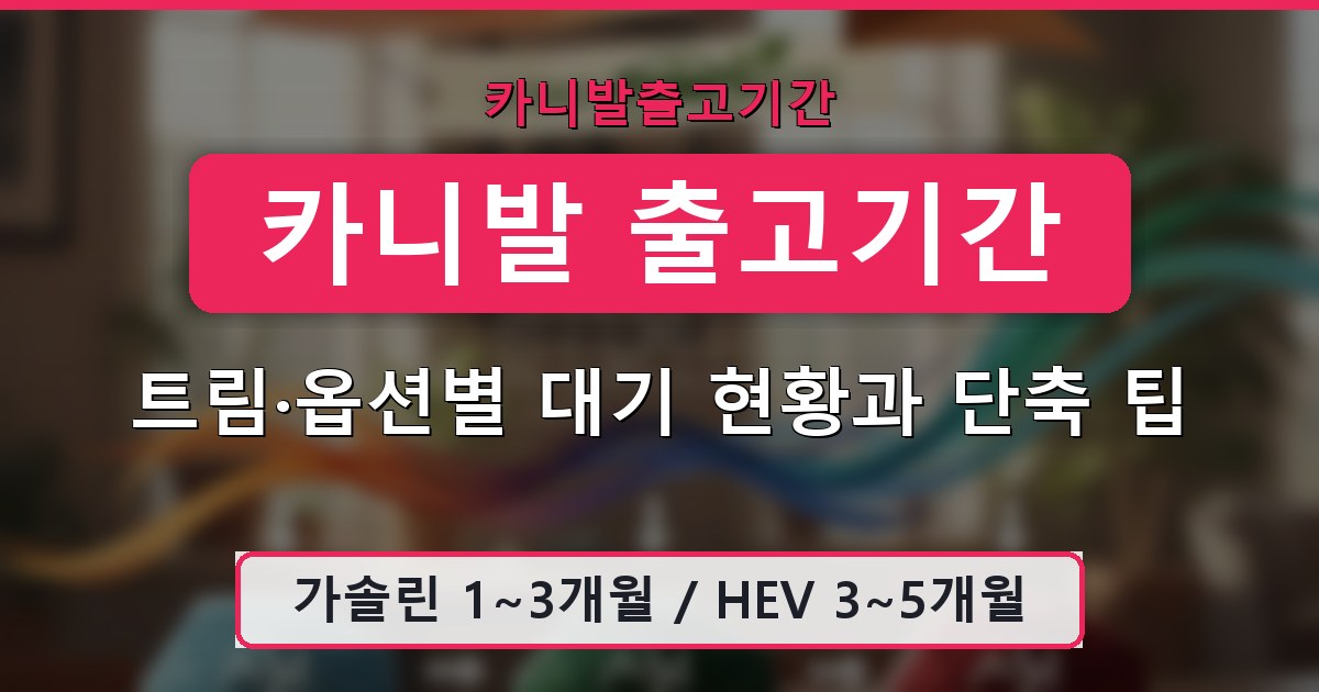 카니발 출고기간 - 트림·옵션별 대기 현황과 단축 팁