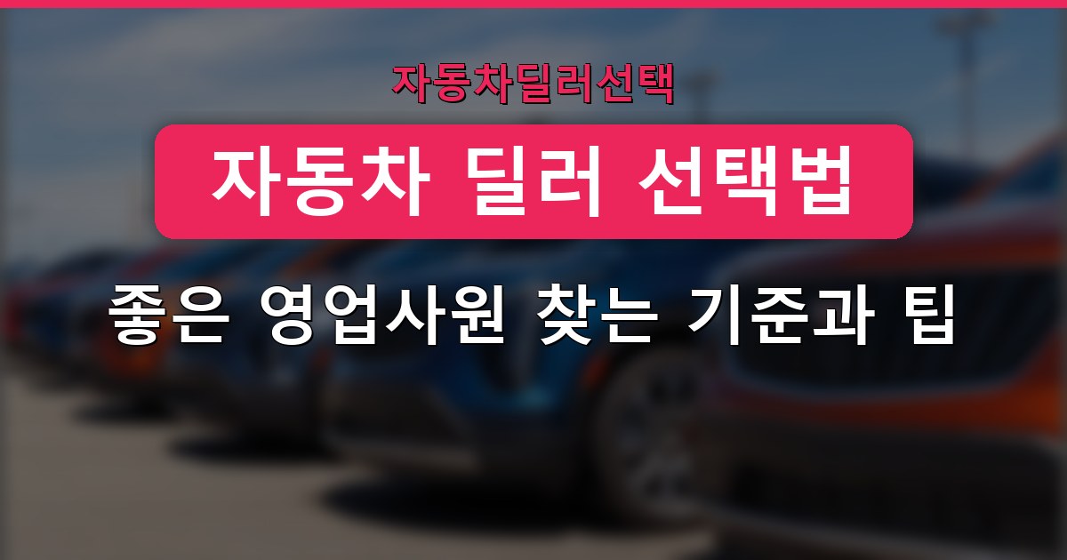자동차 딜러 선택법 - 좋은 영업사원 찾는 기준과 팁