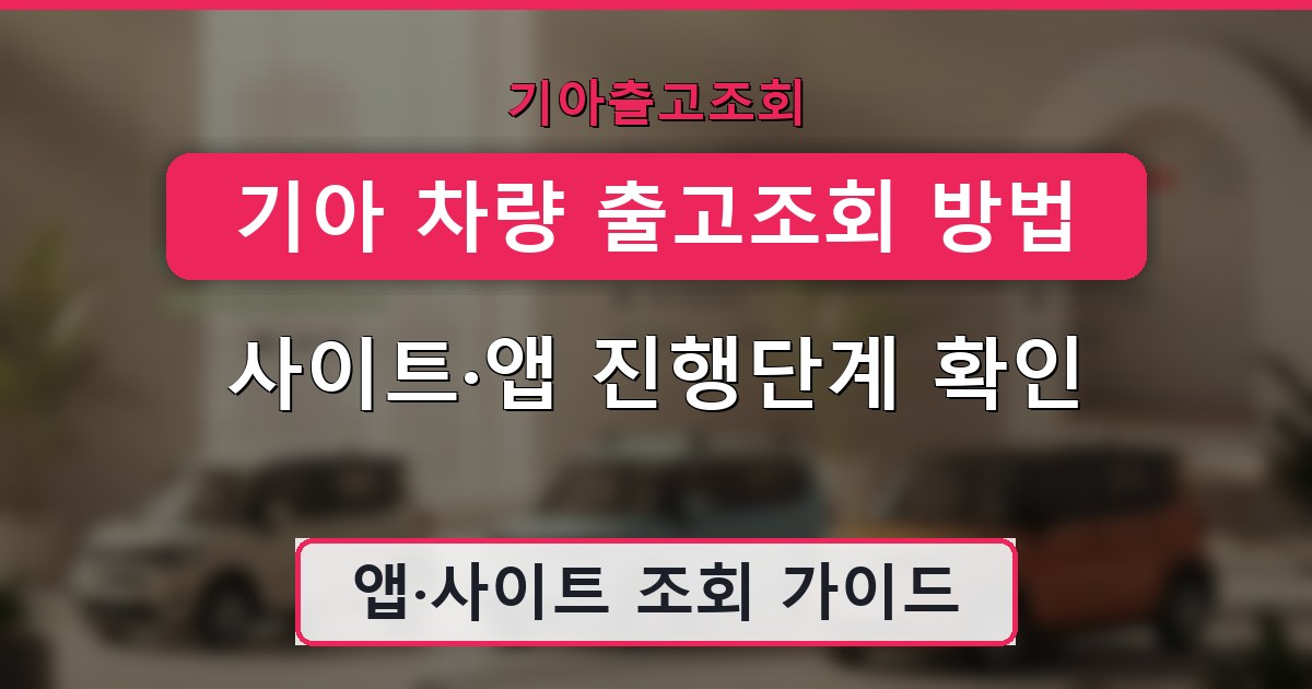 기아 차량 출고조회 방법 - 사이트·앱 진행단계 확인 가이드